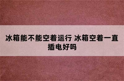 冰箱能不能空着运行 冰箱空着一直插电好吗